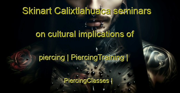 Skinart Calixtlahuaca seminars on cultural implications of piercing | PiercingTraining | PiercingClasses | SkinartTraining-Mexico